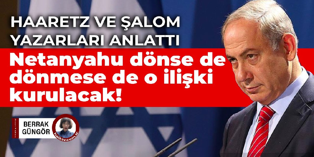 Haaretz ve Şalom yazarları anlattı… Netanyahu dönse de dönmese de o ilişki kurulacak!