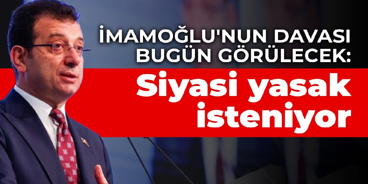 İmamoğlu’nun davası bugün görülecek: Siyasi yasak isteniyor