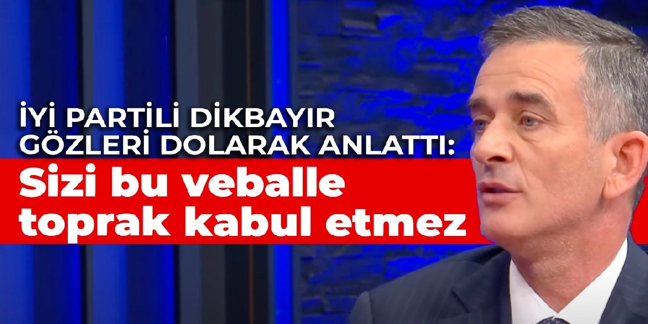 İYİ Partili Dikbayır gözleri dolarak anlattı: Bu veballe toprak kabul etmez sizi