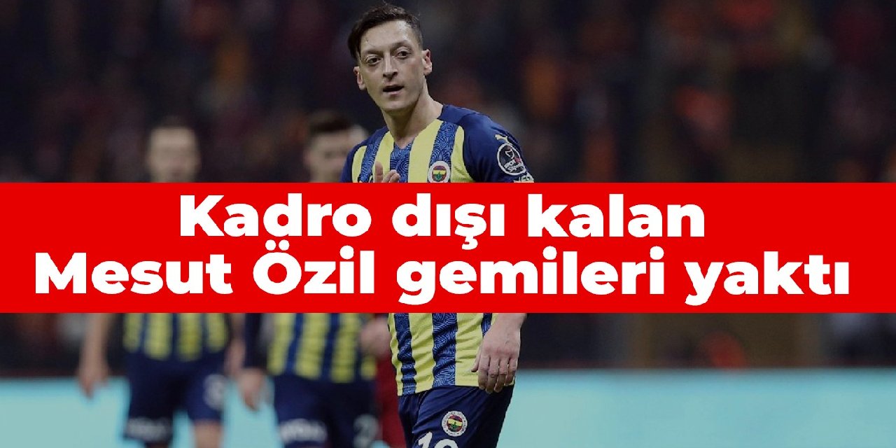 Kadro dışı kalan Mesut Özil gemileri yaktı