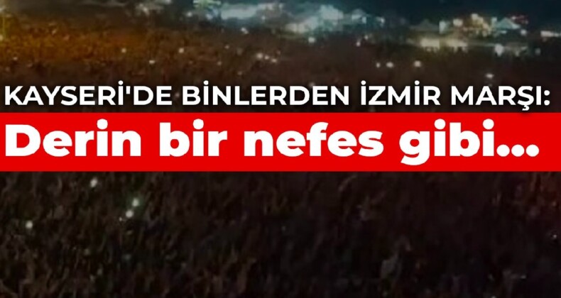 Kayseri’de binlerden İzmir Marşı: Derin bir nefes gibi…