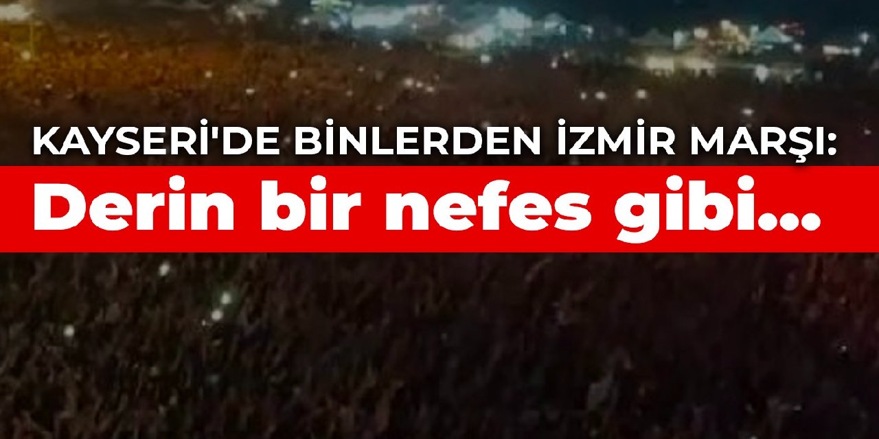 Kayseri’de binlerden İzmir Marşı: Derin bir nefes gibi…