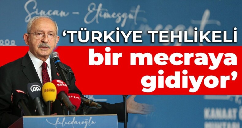 Kılıçdaroğlu: Türkiye tehlikeli bir mecraya gidiyor