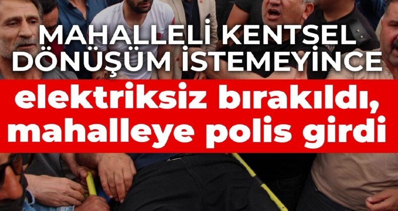 Mahalleli kentsel dönüşüm istemeyince elektriksiz bırakıldı, mahalleye polis girdi