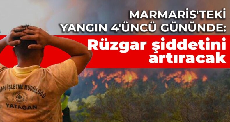 Marmaris’teki yangın 4’üncü gününde: Rüzgar şiddetini artıracak