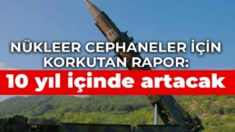 Nükleer cephaneler için korkutan rapor: 10 yıl içinde artacak