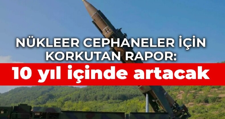 Nükleer cephaneler için korkutan rapor: 10 yıl içinde artacak