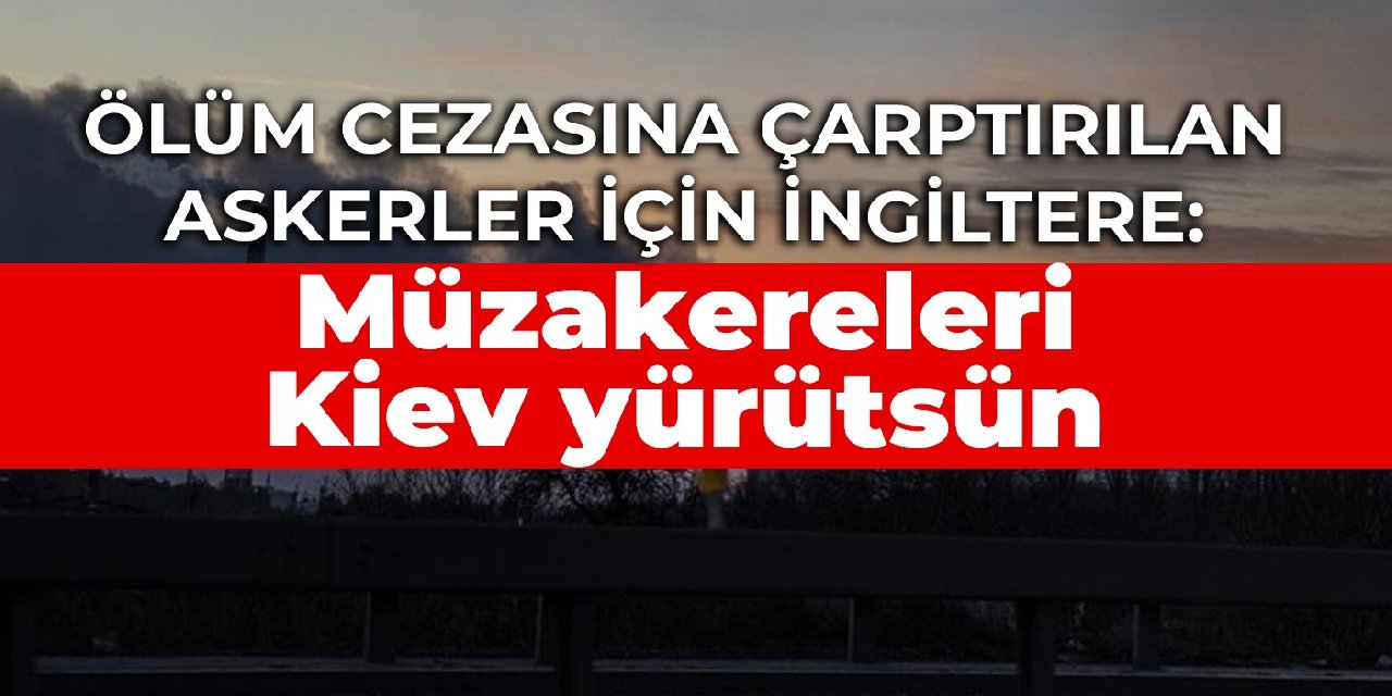 Ölüm cezasına çarptırılan askerler için İngiltere: Müzakereleri Kiev yürütsün