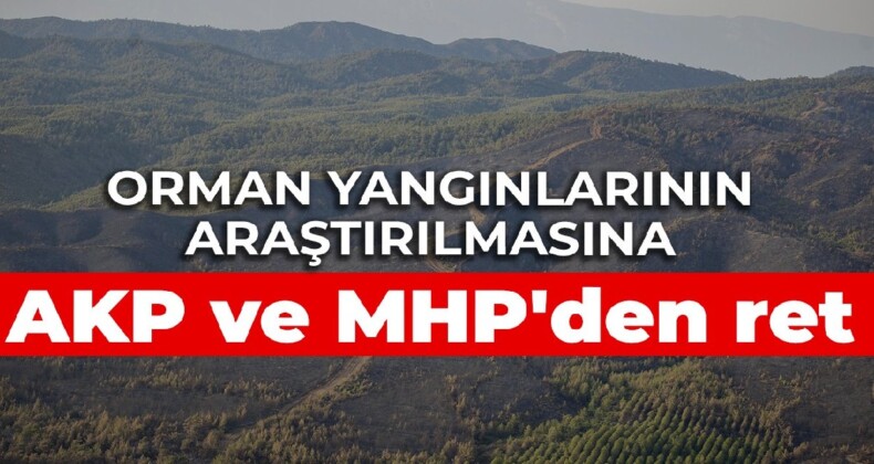 Orman yangınlarının araştırılmasına AKP ve MHP’den ret