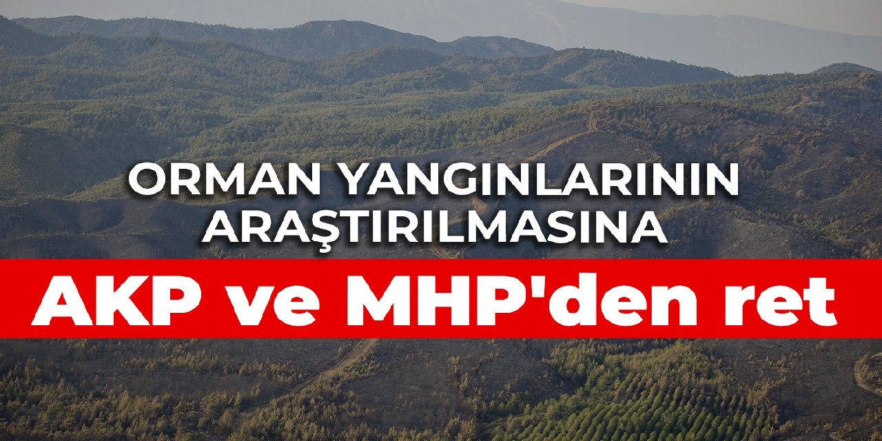 Orman yangınlarının araştırılmasına AKP ve MHP’den ret
