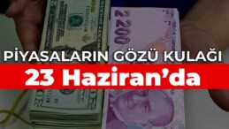 Piyasaların gözü kulağı 23 Haziran’da