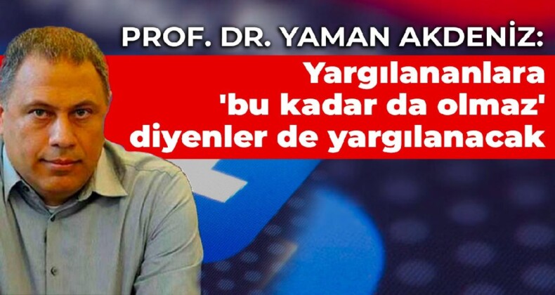 Prof. Dr. Yaman Akdeniz: Yargılananlara ‘bu kadar da olmaz’ diyenler de yargılanacak