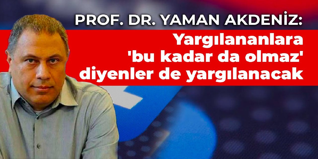 Prof. Dr. Yaman Akdeniz: Yargılananlara ‘bu kadar da olmaz’ diyenler de yargılanacak