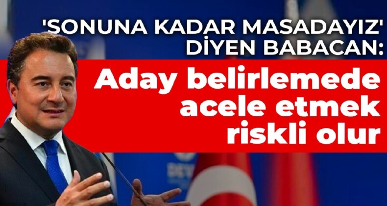 ‘Sonuna kadar masadayız’ diyen Babacan: Aday belirlemede acele etmek riskli olur