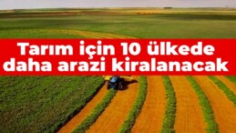 Tarım için 10 ülkede daha arazi kiralanacak