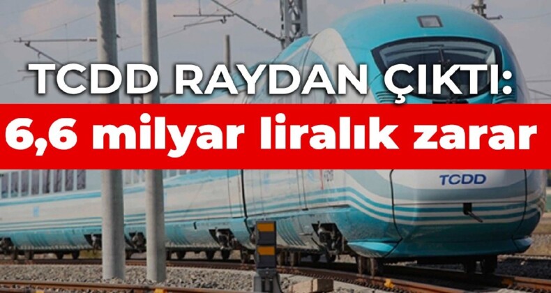 TCDD raydan çıktı: 6,6 milyar liralık zarar