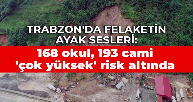 Trabzon’da felaketin ayak sesleri: 168 okul, 193 cami ‘çok yüksek’ risk altında