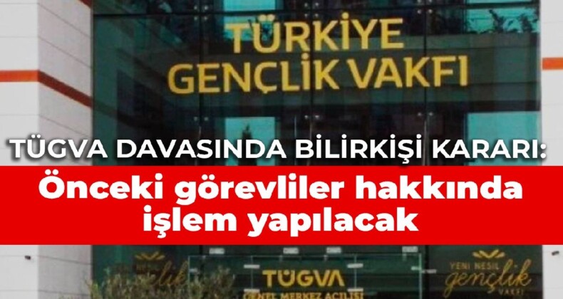 TÜGVA davasında bilirkişi kararı: Önceki görevliler hakkında işlem yapılacak