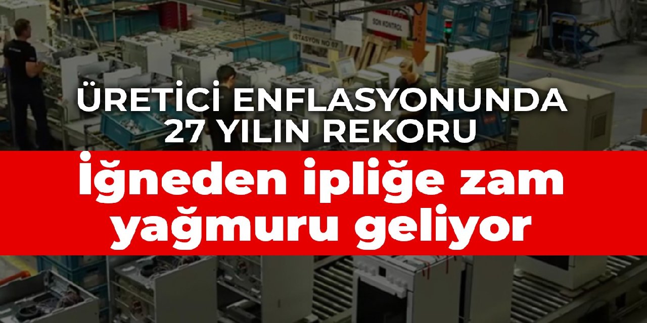 Üretici enflasyonunda 27 yılın rekoru: İğneden ipliğe zam yağmuru yolda