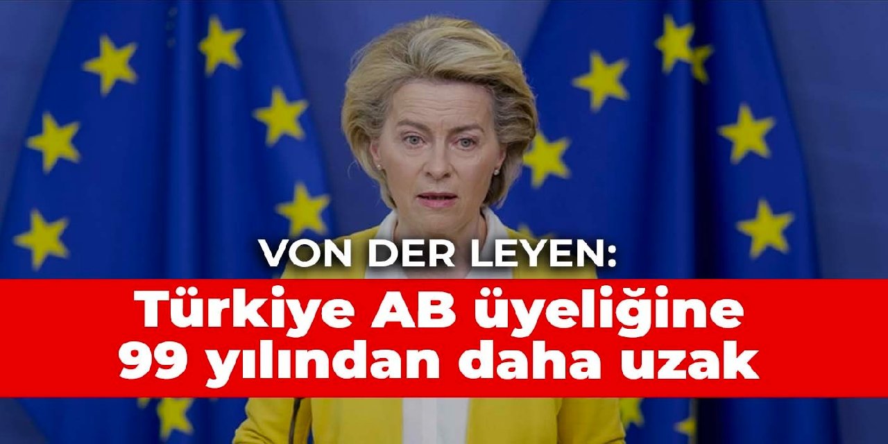 Von der Leyen: Türkiye AB üyeliğine 99 yılından daha uzak