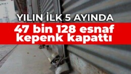 Yılın ilk 5 ayında 47 bin 128 esnaf kepenk kapattı