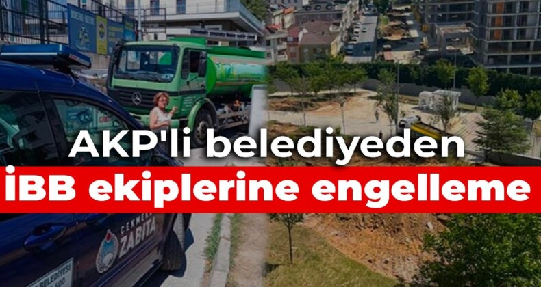 AKP’li belediyeden İBB ekiplerine engelleme