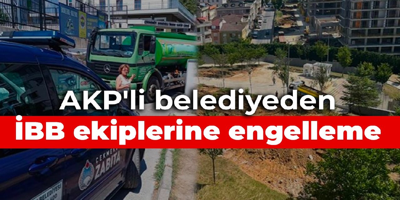 AKP’li belediyeden İBB ekiplerine engelleme