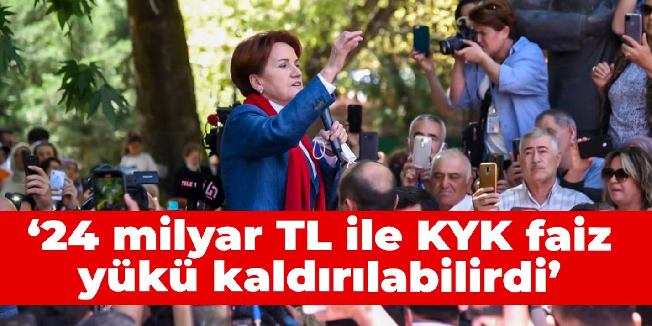 Akşener: 24 milyar TL ile KYK faiz yükü kaldırılabilirdi