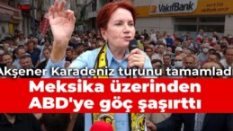 Akşener Karadeniz turunu tamamladı: Meksika üzerinden ABD’ye göç şaşırttı