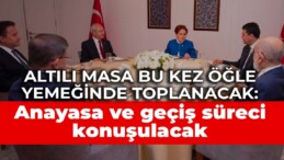 Altılı masa bu kez öğle yemeğinde toplanacak: Anayasa ve geçiş süreci konuşulacak