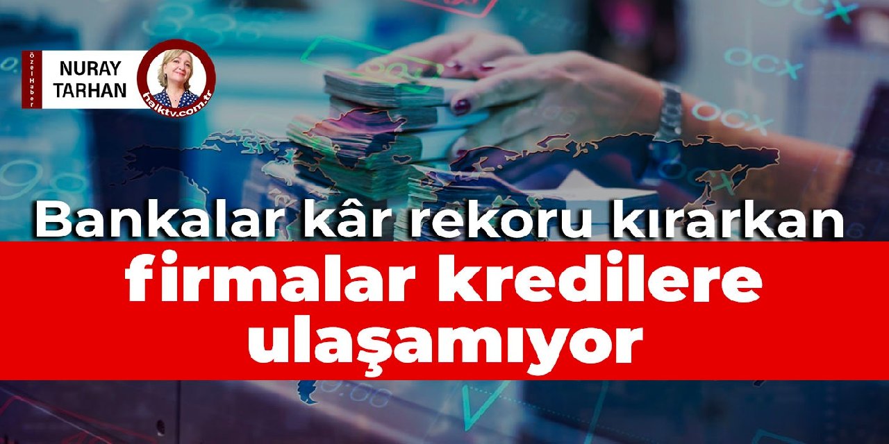 Bankalar kâr rekoru kırarkan, firmalar kredilere ulaşamıyor
