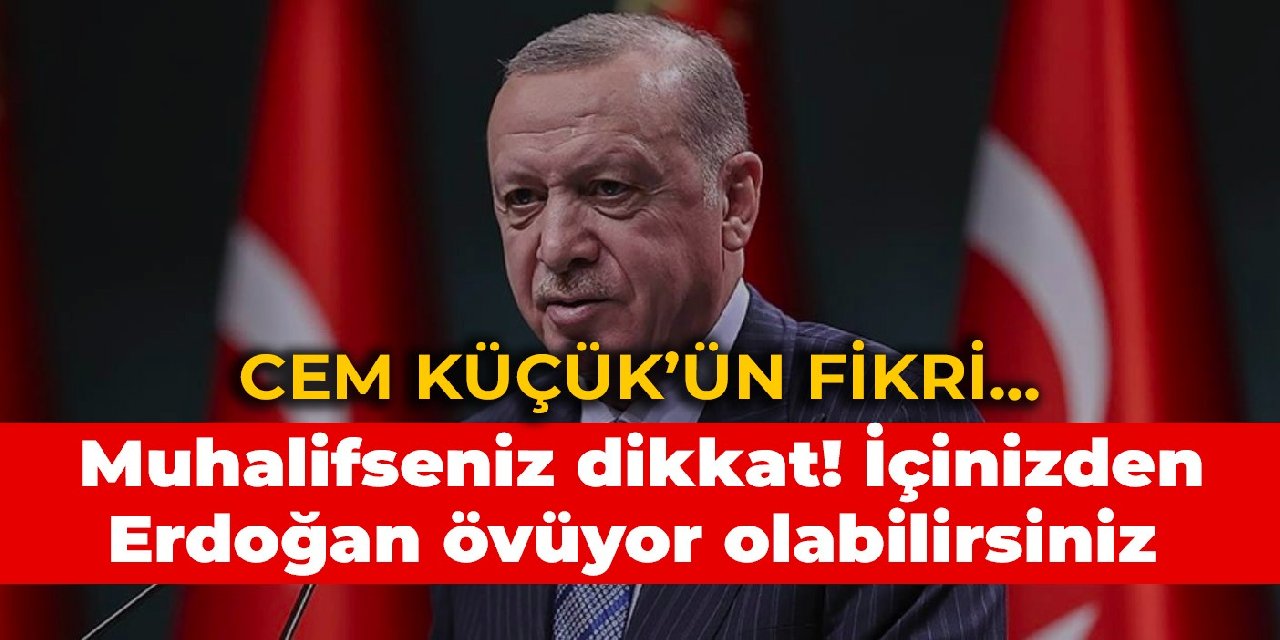 Cem Küçük’ün fikri… Muhalifseniz dikkat! İçinizden Erdoğan övüyor olabilirsiniz