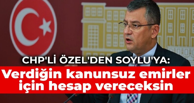 CHP’li Özel’den Soylu’ya: Verdiğin kanunsuz emirler için hesap vereceksin