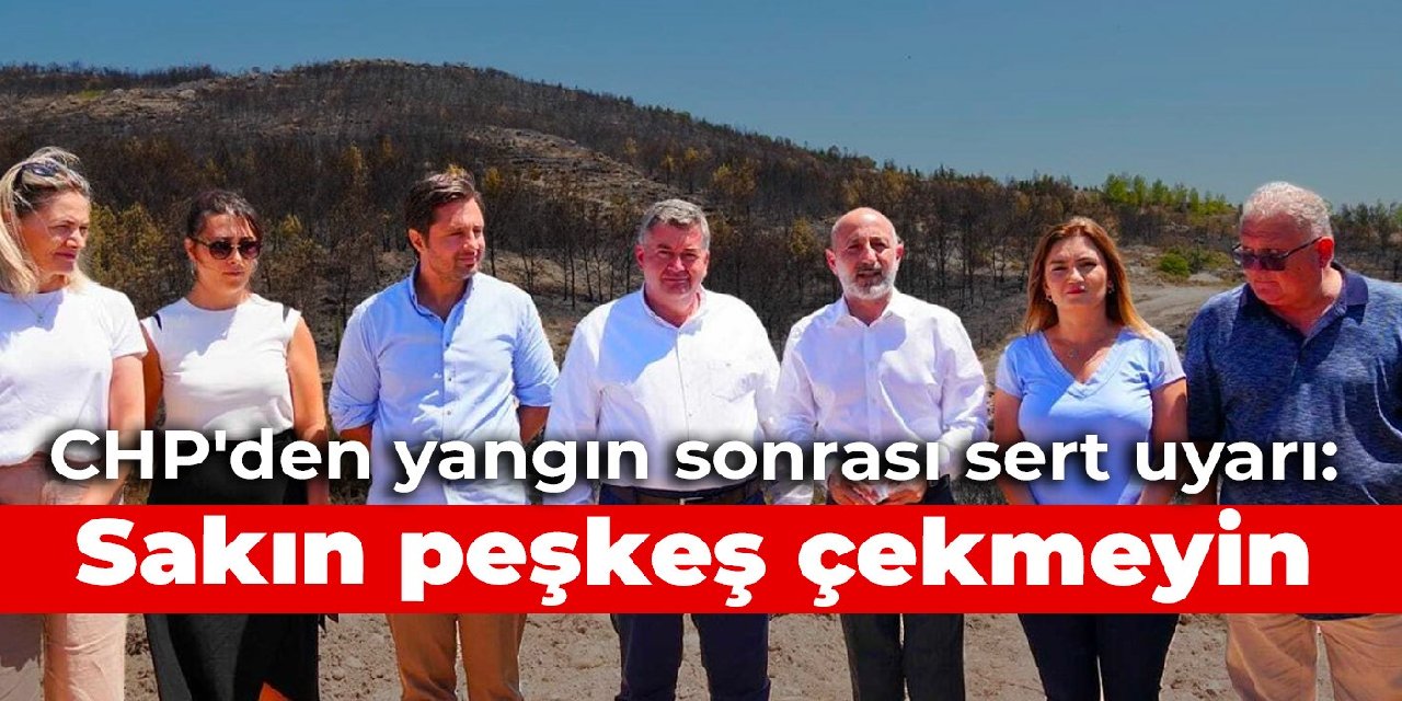 CHP’li Öztunç’tan Çeşme yangını sonrası sert uyarı: Sakın birilerine peşkeş çekmeyin