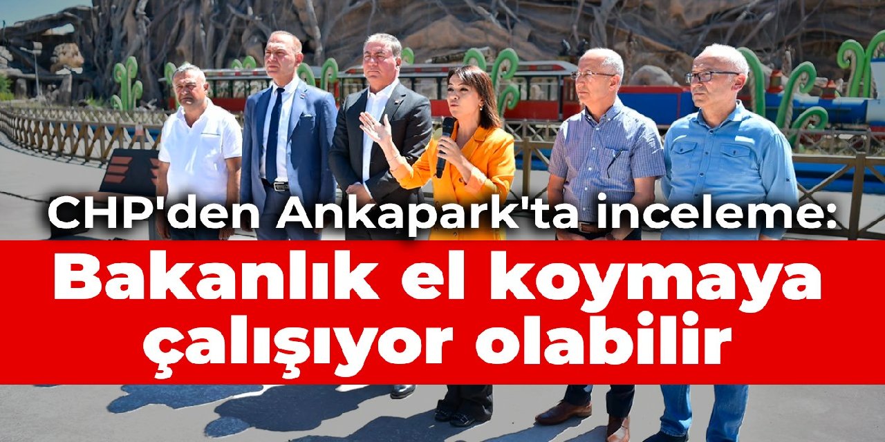 CHP’li vekillerden Ankapark’ta inceleme: Bakanlık el koymaya çalışıyor olabilir