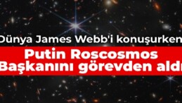 Dünya James Webb’i konuşurken Putin Roscosmos Başkanını görevden aldı