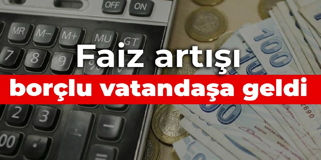 Faiz artışı borçlu vatandaşa geldi