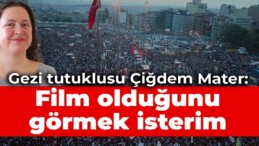 Gezi tutuklusu Çiğdem Mater: Gezi davasının film olduğunu görmek isterim