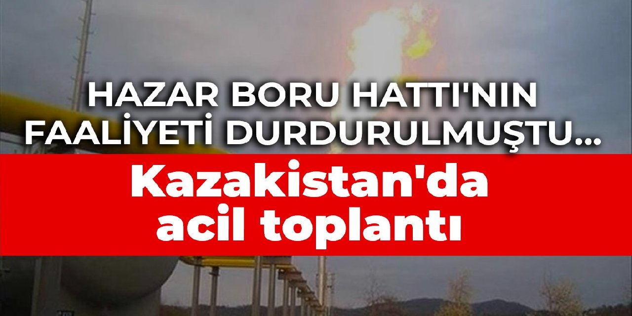 Hazar Boru Hattı’nın faaliyeti durdurulmuştu… Kazakistan’da acil toplantı