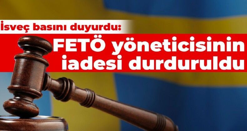 İsveç basını duyurdu: FETÖ yöneticisinin Türkiye’ye iadesi durduruldu