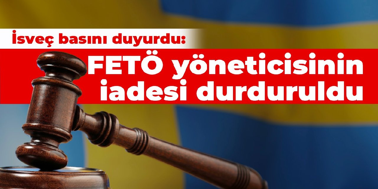 İsveç basını duyurdu: FETÖ yöneticisinin Türkiye’ye iadesi durduruldu