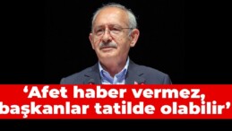 Kılıçdaroğlu: Afet haber vermez, başkanlar tatilde olabilir