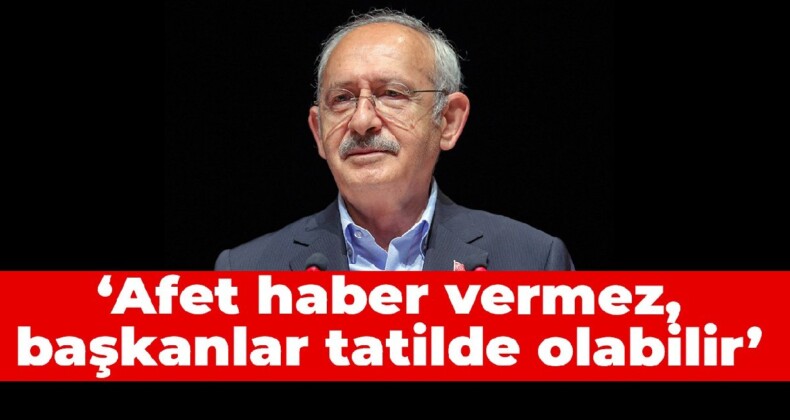 Kılıçdaroğlu: Afet haber vermez, başkanlar tatilde olabilir