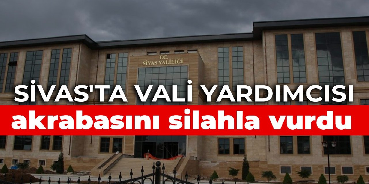 Sivas’ta vali yardımcısı akrabasını vurdu