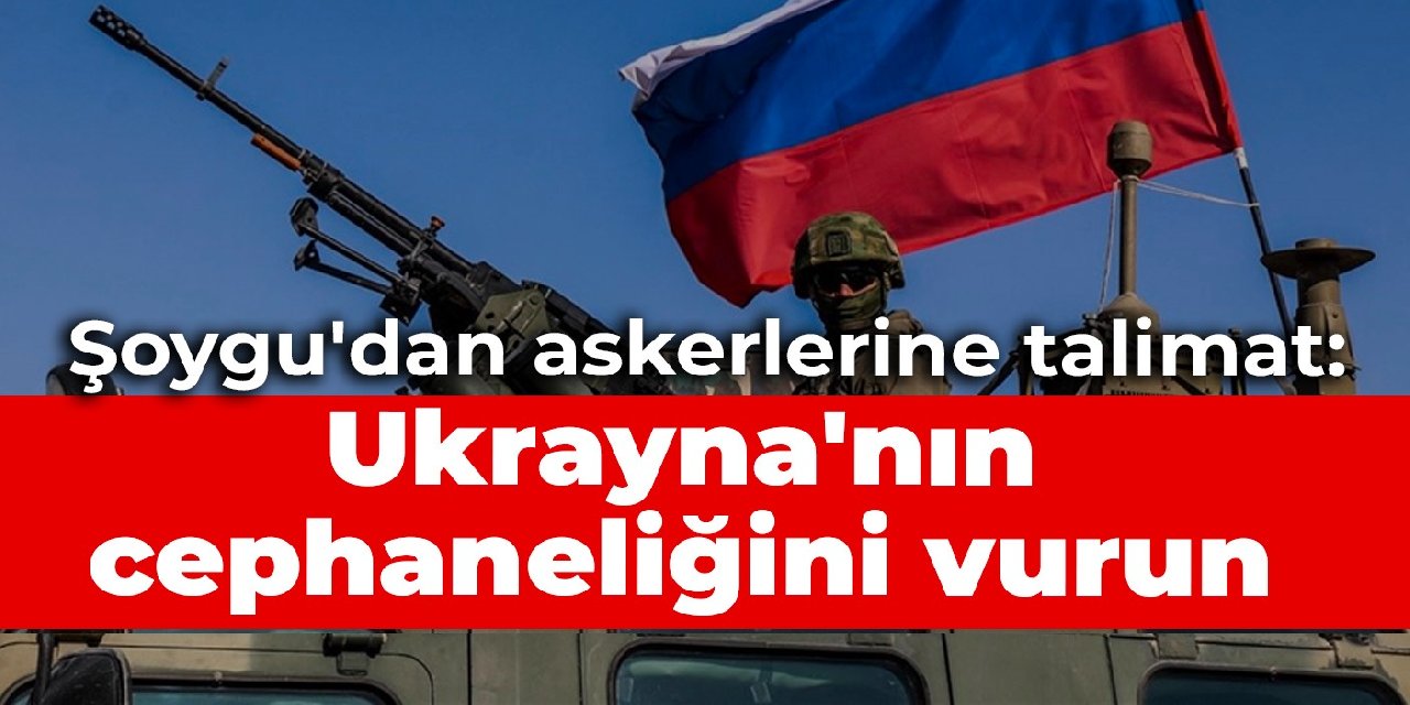 Şoygu’dan askerlerine talimat: Ukrayna’nın cephaneliğini vurun