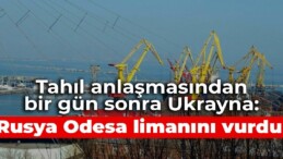 Tahıl anlaşmasından bir gün sonra Ukrayna: Rusya Odesa limanını vurdu