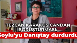 Tezcan Karakuş Candan soruşturması: Soylu’yu Danıştay durdurdu