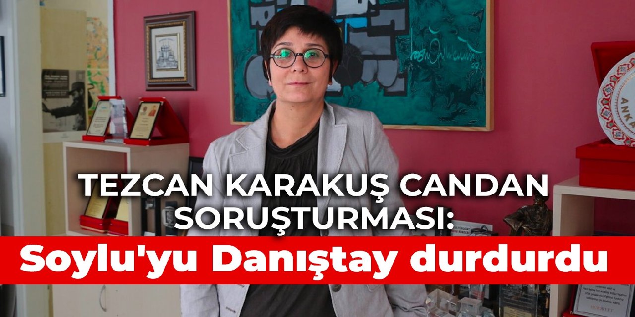 Tezcan Karakuş Candan soruşturması: Soylu’yu Danıştay durdurdu