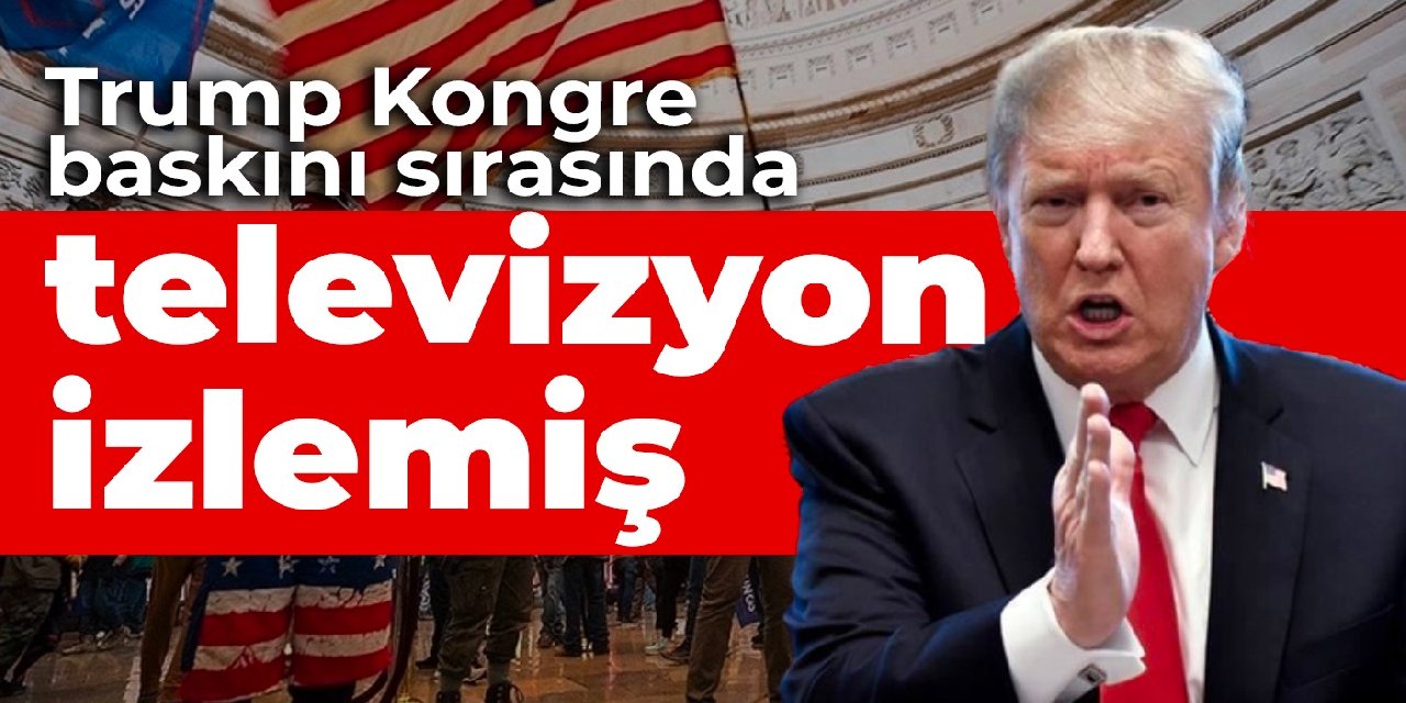 Trump Kongre baskını sırasında televizyon izlemiş