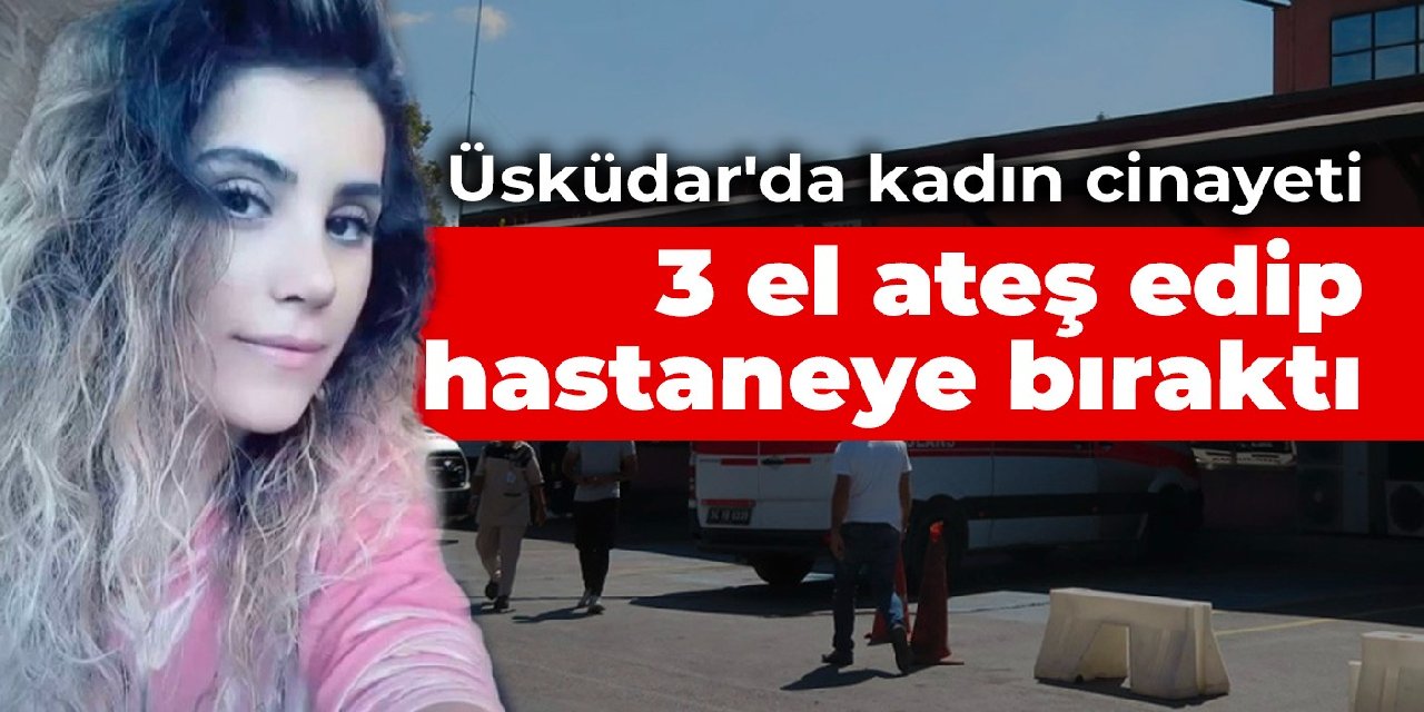 Üsküdar’da kadın cinayeti: 3 el ateş edip hastaneye bıraktı